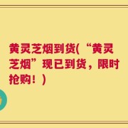 黄灵芝烟到货(“黄灵芝烟”现已到货，限时抢购！)