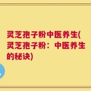 灵芝孢子粉中医养生(灵芝孢子粉：中医养生的秘诀)