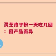 灵芝孢子粉一天吃几回：因产品而异
