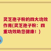 灵芝孢子粉的四大功效作用(灵芝孢子粉：四重功效助您健康！)