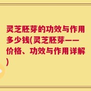 灵芝胚芽的功效与作用多少钱(灵芝胚芽——价格、功效与作用详解)