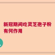 新冠期间吃灵芝孢子粉有何作用