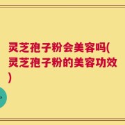 灵芝孢子粉会美容吗(灵芝孢子粉的美容功效)