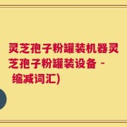 灵芝孢子粉罐装机器灵芝孢子粉罐装设备 - 缩减词汇)
