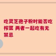 吃灵芝孢子粉时能否吃榨菜 两者一起吃有无禁忌
