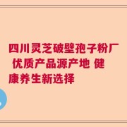 四川灵芝破壁孢子粉厂 优质产品源产地 健康养生新选择