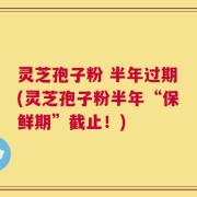 灵芝孢子粉 半年过期(灵芝孢子粉半年“保鲜期”截止！)