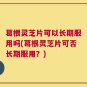 葛根灵芝片可以长期服用吗(葛根灵芝片可否长期服用？)