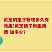 灵芝的孢子粉吃多久有效果(灵芝孢子粉服用期 知多少？