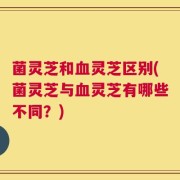 菌灵芝和血灵芝区别(菌灵芝与血灵芝有哪些不同？)