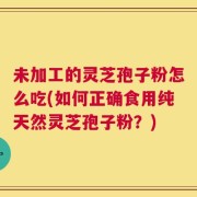 未加工的灵芝孢子粉怎么吃(如何正确食用纯天然灵芝孢子粉？)