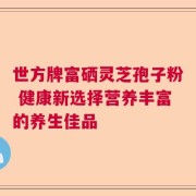 世方牌富硒灵芝孢子粉 健康新选择营养丰富的养生佳品