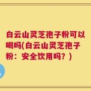 白云山灵芝孢子粉可以喝吗(白云山灵芝孢子粉：安全饮用吗？)
