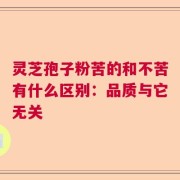灵芝孢子粉苦的和不苦有什么区别：品质与它无关