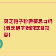 灵芝孢子粉需要忌口吗(灵芝孢子粉的饮食禁忌)