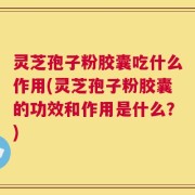 灵芝孢子粉胶囊吃什么作用(灵芝孢子粉胶囊的功效和作用是什么？)
