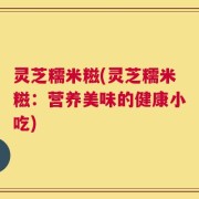 灵芝糯米糍(灵芝糯米糍：营养美味的健康小吃)