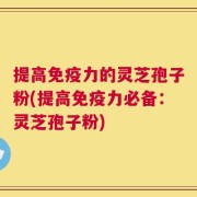 提高免疫力的灵芝孢子粉(提高免疫力必备：灵芝孢子粉)