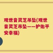 观世音灵芝吊坠(观世音灵芝吊坠——护佑平安幸福)
