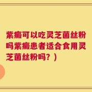 紫癜可以吃灵芝菌丝粉吗紫癜患者适合食用灵芝菌丝粉吗？)