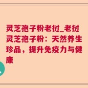 灵芝孢子粉老挝_老挝灵芝孢子粉：天然养生珍品，提升免疫力与健康