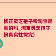 修正灵芝孢子粉淘宝是真的吗_淘宝灵芝孢子粉真实性探究)