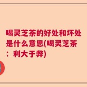 喝灵芝茶的好处和坏处是什么意思(喝灵芝茶：利大于弊)
