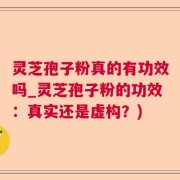 灵芝孢子粉真的有功效吗_灵芝孢子粉的功效：真实还是虚构？)