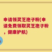 申请领灵芝孢子粉(申请免费领取灵芝孢子粉，健康护航)