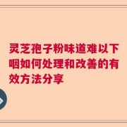 灵芝孢子粉味道难以下咽如何处理和改善的有效方法分享