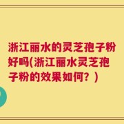 浙江丽水的灵芝孢子粉好吗(浙江丽水灵芝孢子粉的效果如何？)
