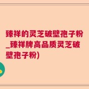 臻祥的灵芝破壁孢子粉_臻祥牌高品质灵芝破壁孢子粉)