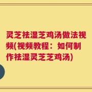 灵芝祛湿芝鸡汤做法视频(视频教程：如何制作祛湿灵芝芝鸡汤)
