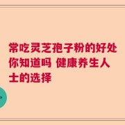 常吃灵芝孢子粉的好处你知道吗 健康养生人士的选择