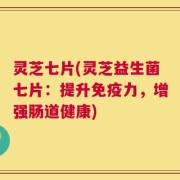 灵芝七片(灵芝益生菌七片：提升免疫力，增强肠道健康)