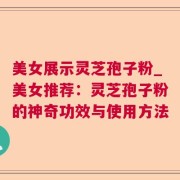 美女展示灵芝孢子粉_美女推荐：灵芝孢子粉的神奇功效与使用方法