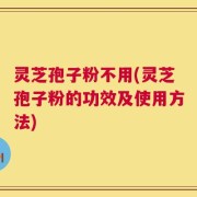 灵芝孢子粉不用(灵芝孢子粉的功效及使用方法)