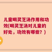 儿童喝灵芝汤作用和功效(喝灵芝汤对儿童的好处，功效有哪些？)