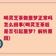 喝灵芝茶做噩梦正常吗怎么回事(喝灵芝茶后是否引起噩梦？解析原因)