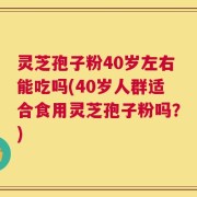 灵芝孢子粉40岁左右能吃吗(40岁人群适合食用灵芝孢子粉吗？)