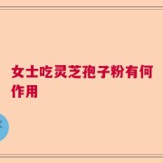 女士吃灵芝孢子粉有何作用