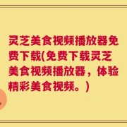 灵芝美食视频播放器免费下载(免费下载灵芝美食视频播放器，体验精彩美食视频。)