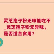 灵芝孢子粉无味能吃不_灵芝孢子粉无异味，是否适合食用？