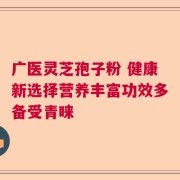 广医灵芝孢子粉 健康新选择营养丰富功效多备受青睐