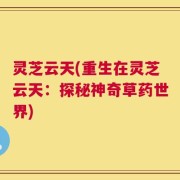 灵芝云天(重生在灵芝云天：探秘神奇草药世界)