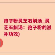 孢子粉灵芝石斛汤_灵芝石斛汤：孢子粉的滋补功效)
