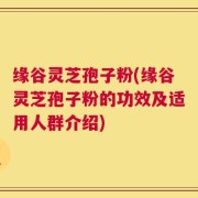 缘谷灵芝孢子粉(缘谷灵芝孢子粉的功效及适用人群介绍)
