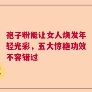 孢子粉能让女人焕发年轻光彩，五大惊艳功效不容错过