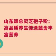 山东颖总灵芝孢子粉：高品质养生佳选蕴含丰富营养