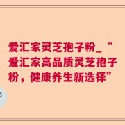 爱汇家灵芝孢子粉_“爱汇家高品质灵芝孢子粉，健康养生新选择”